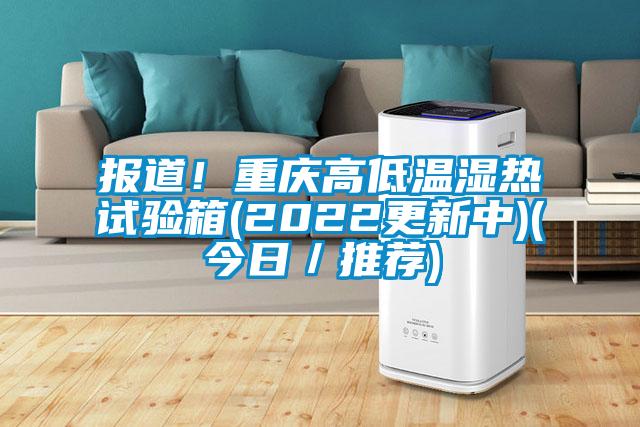 報道！重慶高低溫濕熱試驗箱(2022更新中)(今日／推薦)
