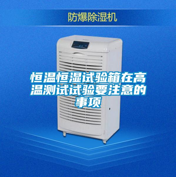 恒溫恒濕試驗(yàn)箱在高溫測(cè)試試驗(yàn)要注意的事項(xiàng)
