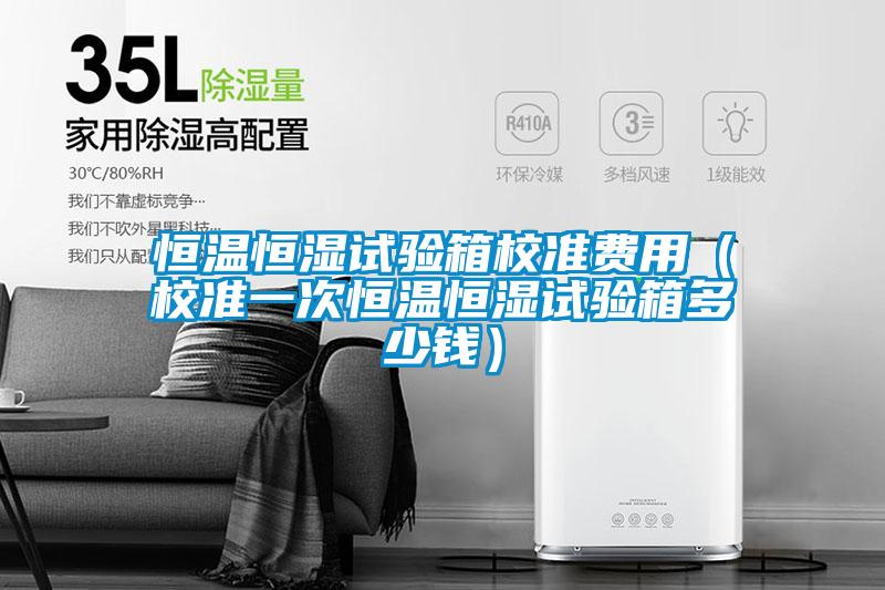 恒溫恒濕試驗箱校準(zhǔn)費用（校準(zhǔn)一次恒溫恒濕試驗箱多少錢）