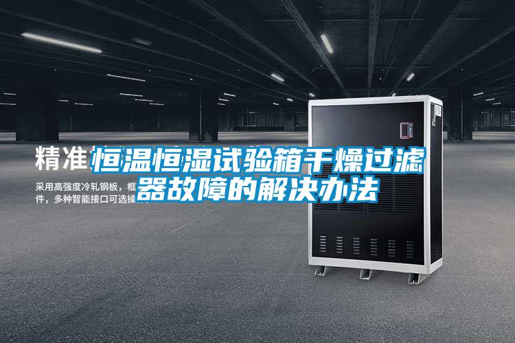 恒溫恒濕試驗箱干燥過濾器故障的解決辦法