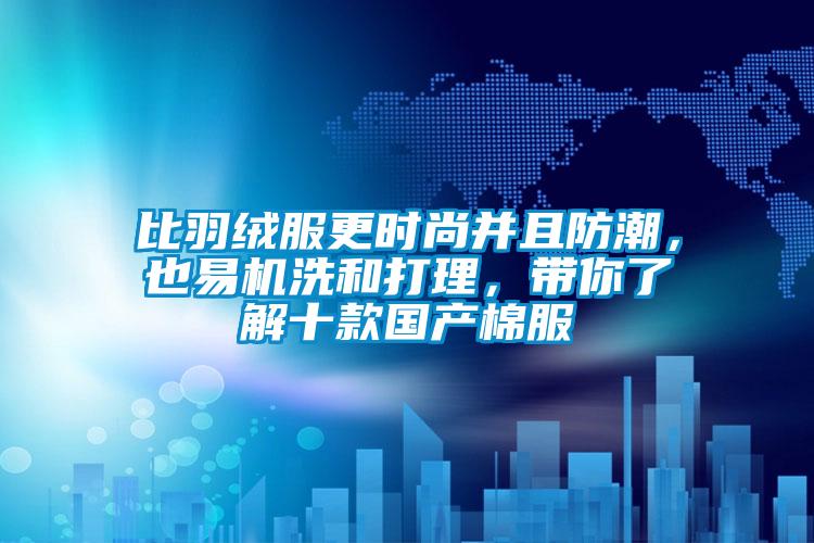 比羽絨服更時(shí)尚并且防潮，也易機(jī)洗和打理，帶你了解十款國產(chǎn)棉服