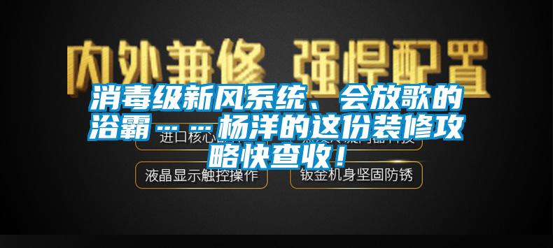 消毒級新風(fēng)系統(tǒng)、會放歌的浴霸……楊洋的這份裝修攻略快查收！