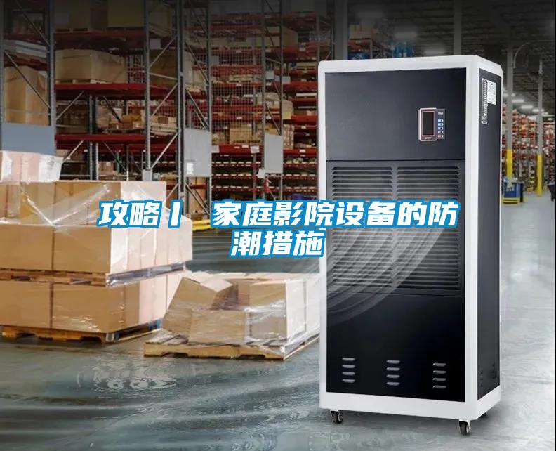 攻略丨 家庭影院設備的防潮措施