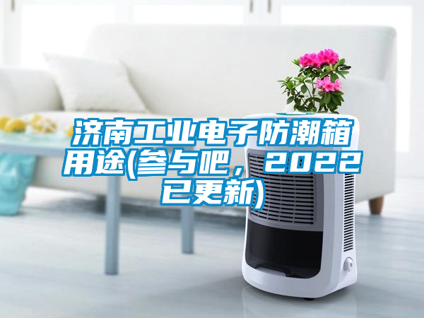 濟南工業(yè)電子防潮箱用途(參與吧，2022已更新)