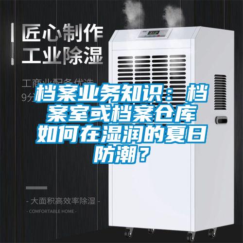 檔案業(yè)務知識：檔案室或檔案倉庫如何在濕潤的夏日防潮？