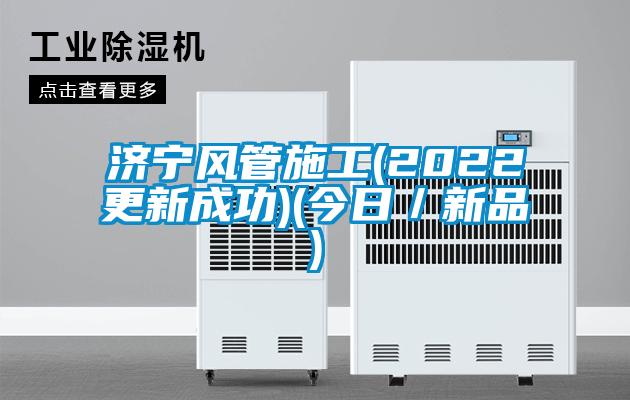 濟寧風(fēng)管施工(2022更新成功)(今日／新品)