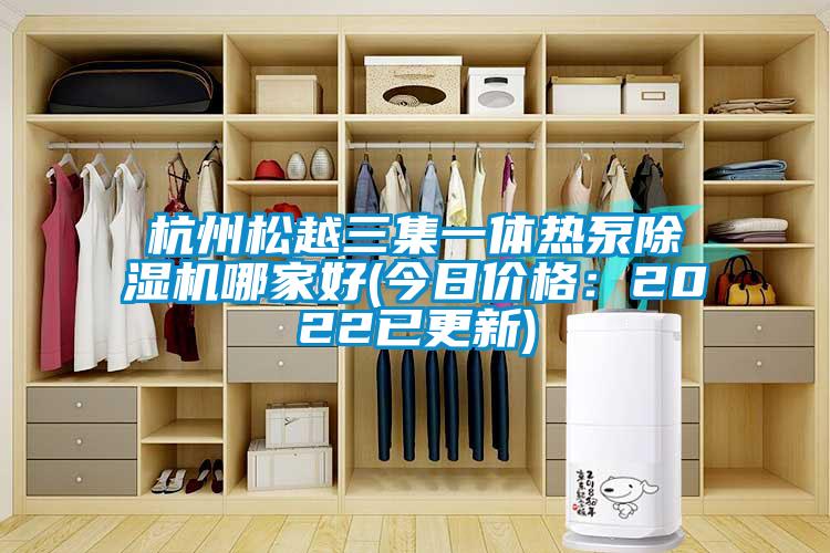 杭州松越三集一體熱泵除濕機(jī)哪家好(今日價(jià)格：2022已更新)