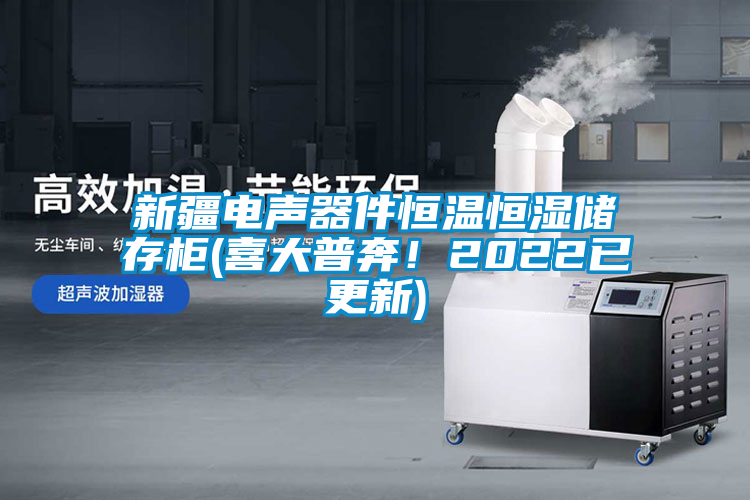 新疆電聲器件恒溫恒濕儲存柜(喜大普奔！2022已更新)