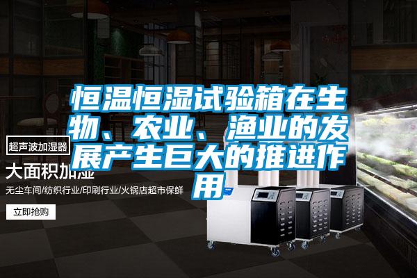 恒溫恒濕試驗(yàn)箱在生物、農(nóng)業(yè)、漁業(yè)的發(fā)展產(chǎn)生巨大的推進(jìn)作用
