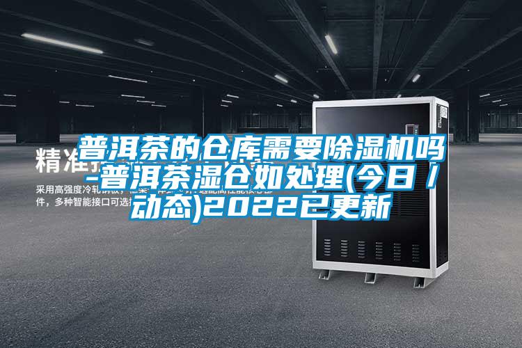 普洱茶的倉庫需要除濕機(jī)嗎-普洱茶濕倉如處理(今日／動(dòng)態(tài))2022已更新