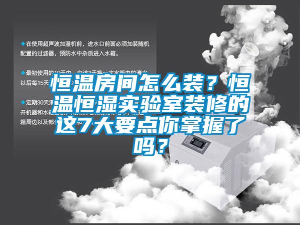 恒溫房間怎么裝？恒溫恒濕實(shí)驗(yàn)室裝修的這7大要點(diǎn)你掌握了嗎？