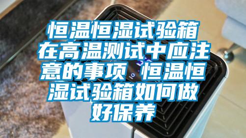 恒溫恒濕試驗(yàn)箱在高溫測(cè)試中應(yīng)注意的事項(xiàng) 恒溫恒濕試驗(yàn)箱如何做好保養(yǎng)