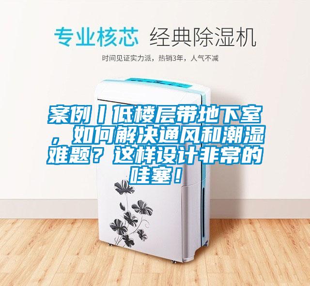案例丨低樓層帶地下室，如何解決通風和潮濕難題？這樣設計非常的哇塞！
