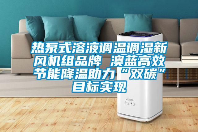熱泵式溶液調(diào)溫調(diào)濕新風(fēng)機組品牌 澳藍高效節(jié)能降溫助力“雙碳”目標(biāo)實現(xiàn)