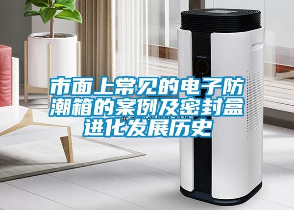 市面上常見(jiàn)的電子防潮箱的案例及密封盒進(jìn)化發(fā)展歷史