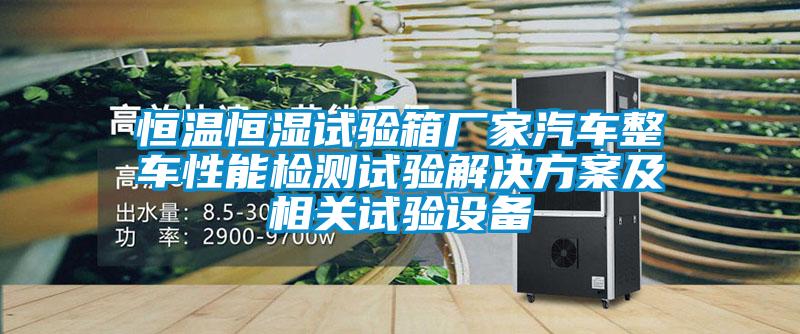 恒溫恒濕試驗(yàn)箱廠家汽車整車性能檢測試驗(yàn)解決方案及相關(guān)試驗(yàn)設(shè)備