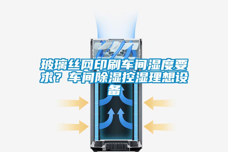 玻璃絲網(wǎng)印刷車間濕度要求？車間除濕控濕理想設(shè)備