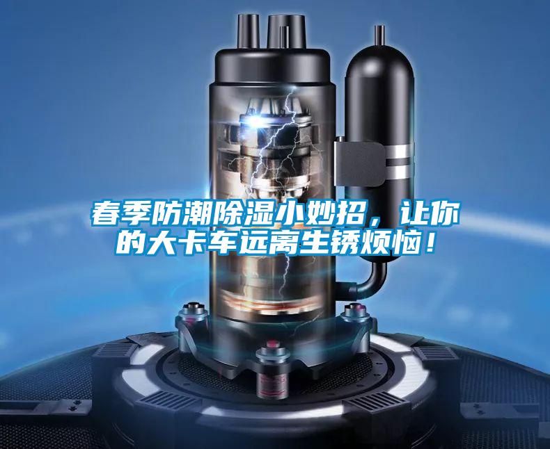 春季防潮除濕小妙招，讓你的大卡車遠離生銹煩惱！