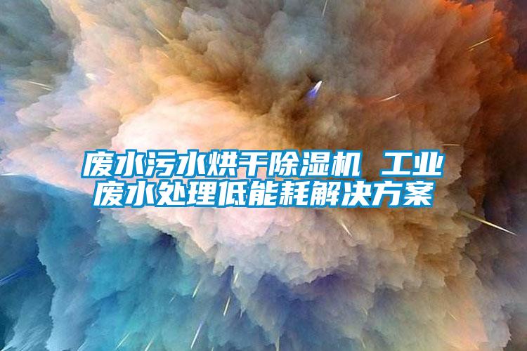 廢水污水烘干除濕機 工業(yè)廢水處理低能耗解決方案