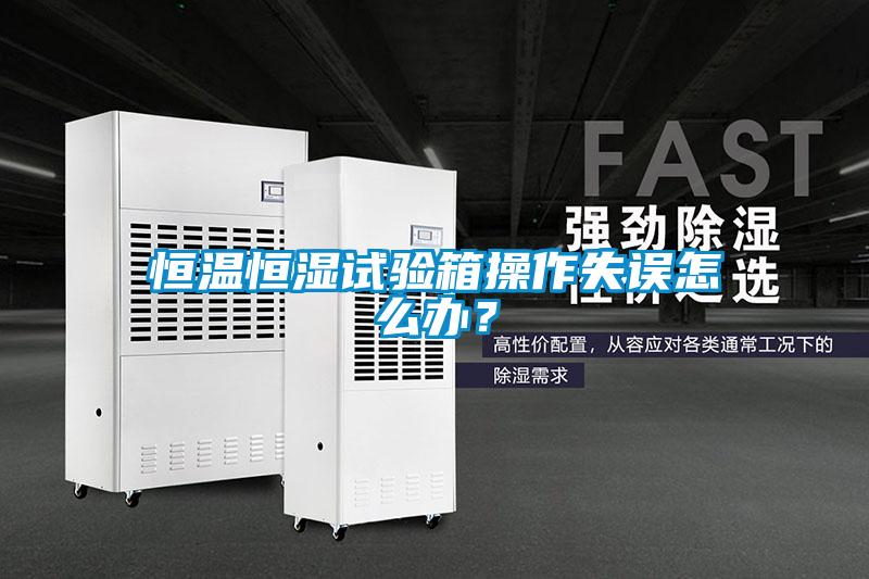 恒溫恒濕試驗(yàn)箱操作失誤怎么辦？