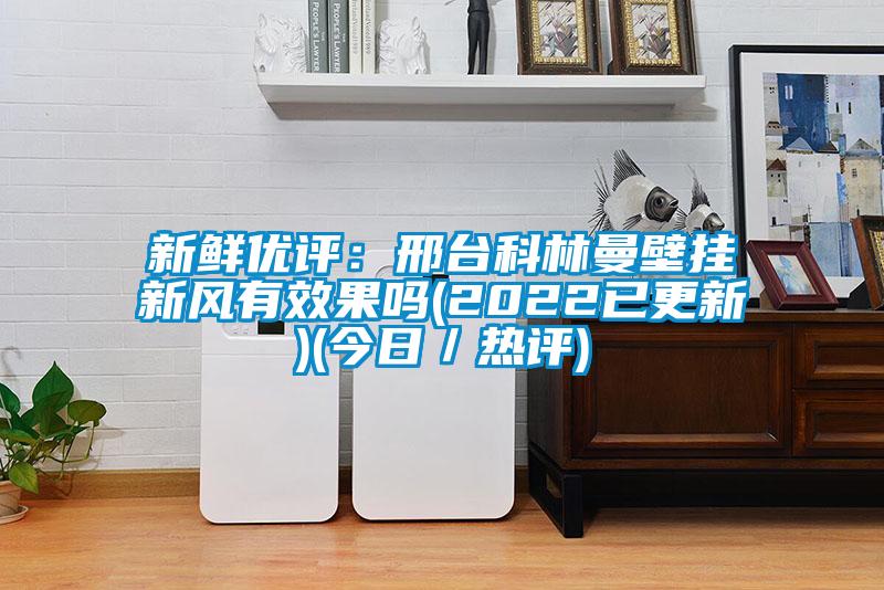 新鮮優(yōu)評(píng)：邢臺(tái)科林曼壁掛新風(fēng)有效果嗎(2022已更新)(今日／熱評(píng))