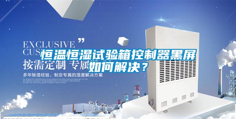 恒溫恒濕試驗(yàn)箱控制器黑屏如何解決？