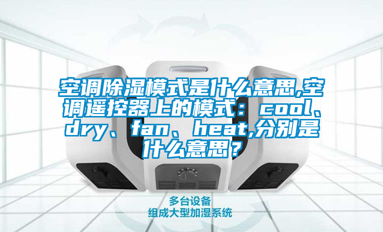 空調(diào)除濕模式是什么意思,空調(diào)遙控器上的模式：cool、dry、fan、heat,分別是什么意思？