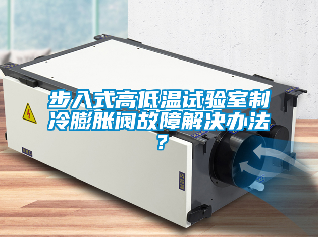 步入式高低溫試驗(yàn)室制冷膨脹閥故障解決辦法？