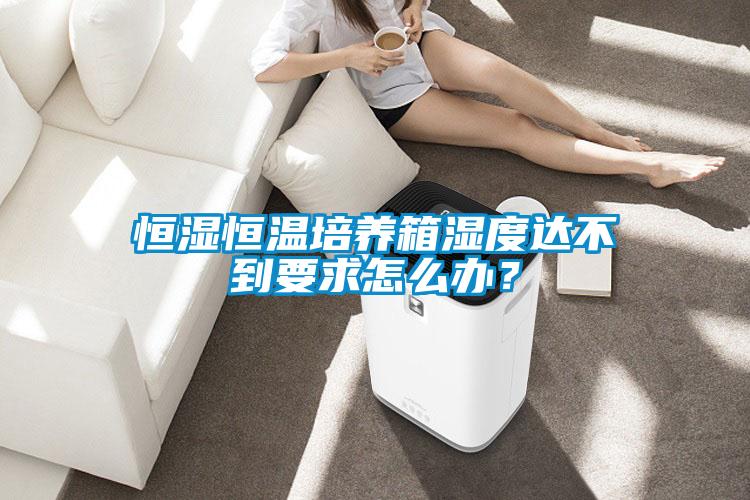 恒濕恒溫培養(yǎng)箱濕度達(dá)不到要求怎么辦？