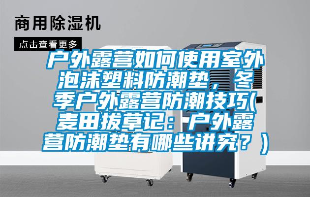 戶外露營如何使用室外泡沫塑料防潮墊，冬季戶外露營防潮技巧(麥田拔草記：戶外露營防潮墊有哪些講究？)