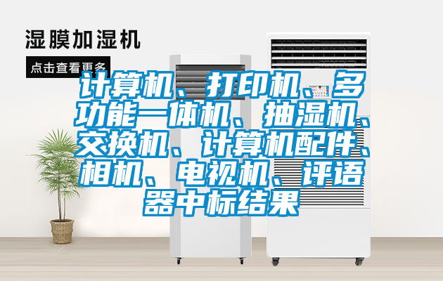 計(jì)算機(jī)、打印機(jī)、多功能一體機(jī)、抽濕機(jī)、交換機(jī)、計(jì)算機(jī)配件、相機(jī)、電視機(jī)、評(píng)語(yǔ)器中標(biāo)結(jié)果