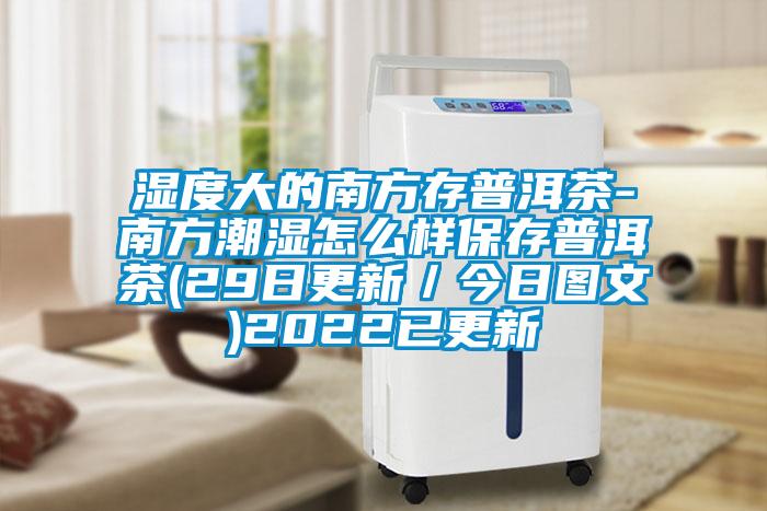 濕度大的南方存普洱茶-南方潮濕怎么樣保存普洱茶(29日更新／今日圖文)2022已更新