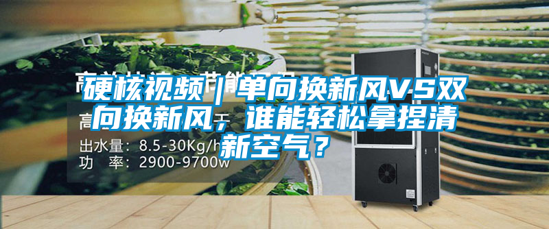 硬核視頻｜單向換新風VS雙向換新風，誰能輕松拿捏清新空氣？