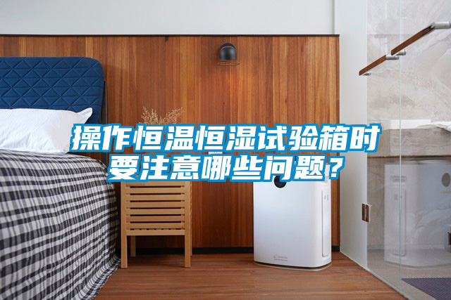 操作恒溫恒濕試驗(yàn)箱時(shí)要注意哪些問題？