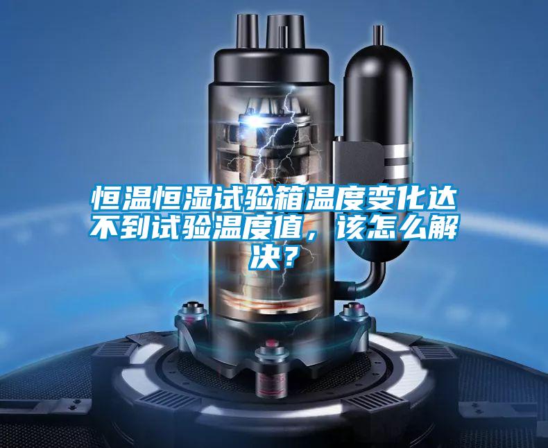 恒溫恒濕試驗箱溫度變化達不到試驗溫度值，該怎么解決？