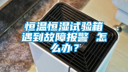 恒溫恒濕試驗箱遇到故障報警 怎么辦？