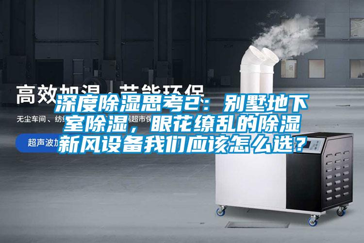 深度除濕思考2：別墅地下室除濕，眼花繚亂的除濕新風(fēng)設(shè)備我們應(yīng)該怎么選？