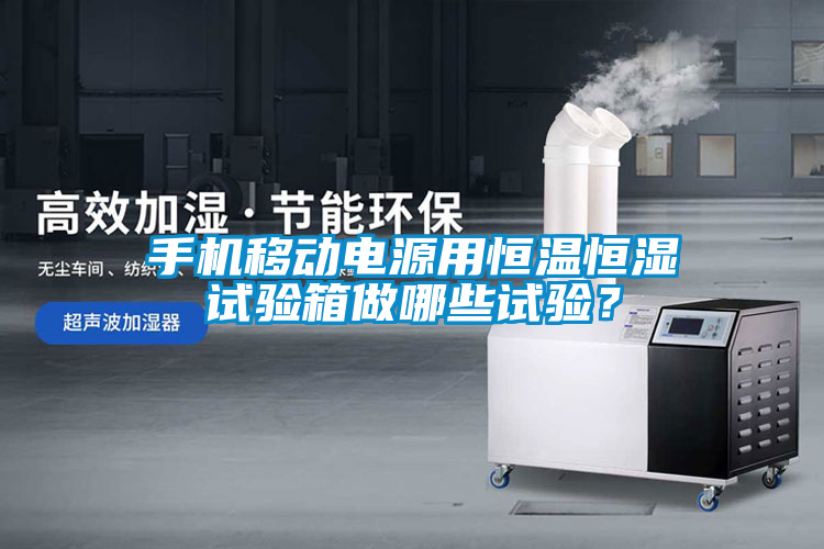 手機(jī)移動(dòng)電源用恒溫恒濕試驗(yàn)箱做哪些試驗(yàn)？