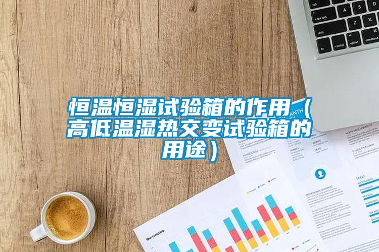 恒溫恒濕試驗(yàn)箱的作用（高低溫濕熱交變?cè)囼?yàn)箱的用途）