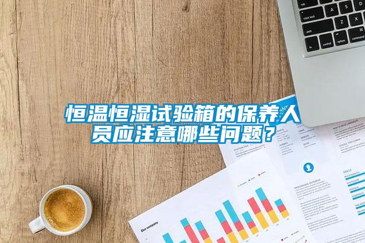 恒溫恒濕試驗(yàn)箱的保養(yǎng)人員應(yīng)注意哪些問(wèn)題？