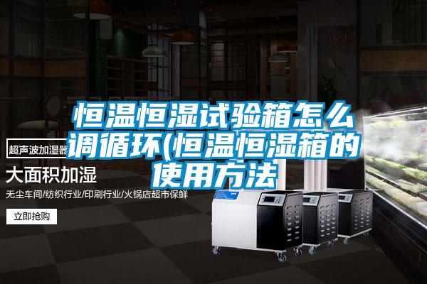 恒溫恒濕試驗(yàn)箱怎么調(diào)循環(huán)(恒溫恒濕箱的使用方法