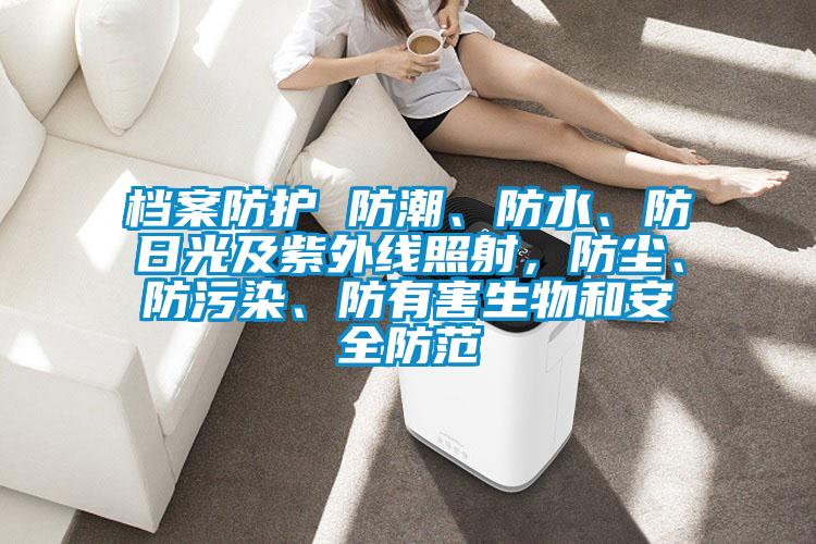 檔案防護(hù) 防潮、防水、防日光及紫外線照射，防塵、防污染、防有害生物和安全防范