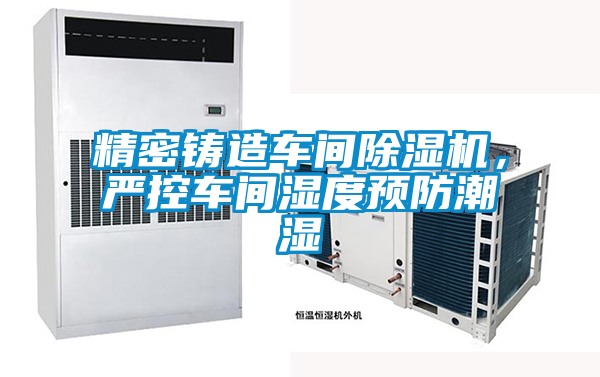 精密鑄造車間除濕機，嚴控車間濕度預(yù)防潮濕