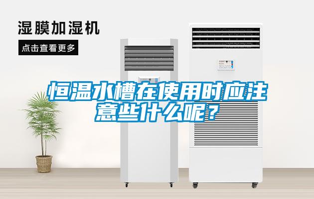 恒溫水槽在使用時(shí)應(yīng)注意些什么呢？