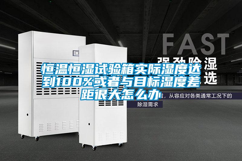 恒溫恒濕試驗箱實際濕度達(dá)到100%或者與目標(biāo)濕度差距很大怎么辦
