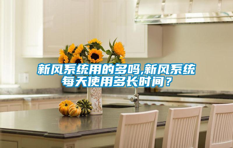 新風(fēng)系統(tǒng)用的多嗎,新風(fēng)系統(tǒng)每天使用多長時(shí)間？