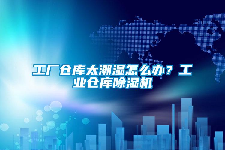 工廠倉庫太潮濕怎么辦？工業(yè)倉庫除濕機(jī)