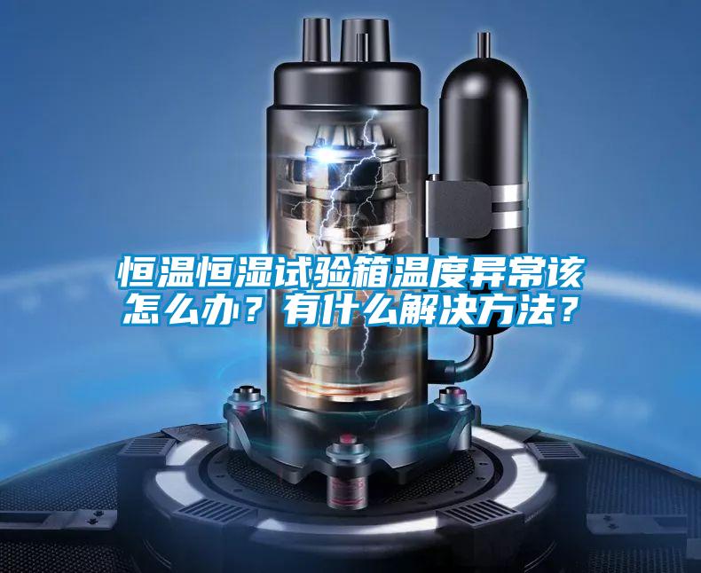 恒溫恒濕試驗箱溫度異常該怎么辦？有什么解決方法？
