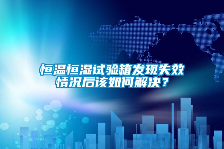 恒溫恒濕試驗(yàn)箱發(fā)現(xiàn)失效情況后該如何解決？