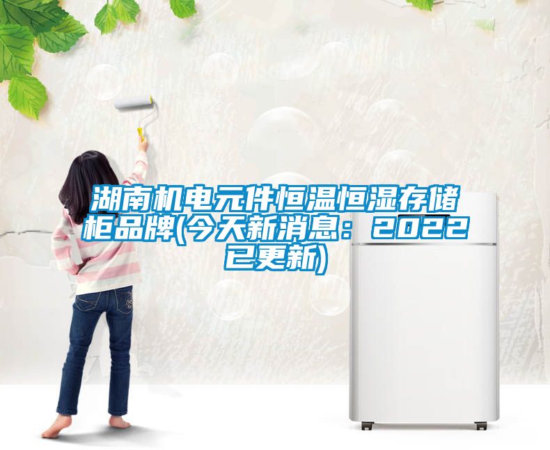 湖南機(jī)電元件恒溫恒濕存儲柜品牌(今天新消息：2022已更新)